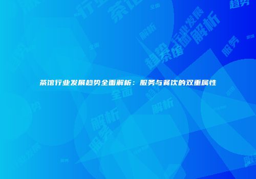 茶馆行业发展趋势全面解析：服务与餐饮的双重属性