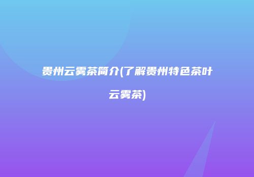 贵州云雾茶简介(了解贵州特色茶叶云雾茶)