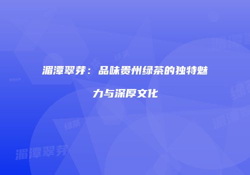 湄潭翠芽：品味贵州绿茶的独特魅力与深厚文化