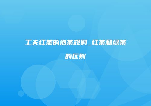 工夫红茶的泡茶规则_红茶和绿茶的区别