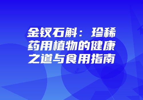 金钗石斛：珍稀药用植物的健康之道与食用指南