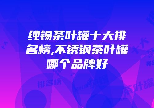 纯锡茶叶罐十大排名榜,不锈钢茶叶罐哪个品牌好