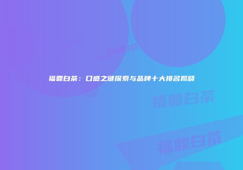 福鼎白茶：口感之谜探索与品牌十大排名揭晓