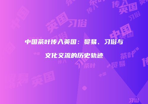 中国茶叶传入英国：贸易、习俗与文化交流的历史轨迹