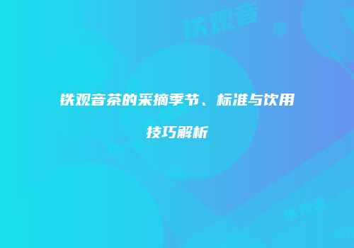 铁观音茶的采摘季节、标准与饮用技巧解析