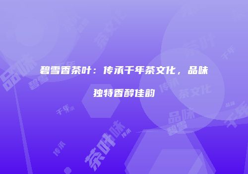 碧雪香茶叶：传承千年茶文化，品味独特香醇佳韵