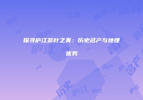 探寻庐江茶叶之美：历史名产与地理优势