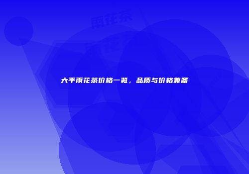 六平雨花茶价格一览，品质与价格兼备