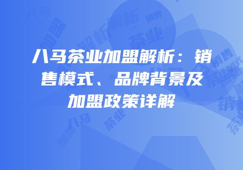 八马茶业加盟解析：销售模式、品牌背景及加盟政策详解