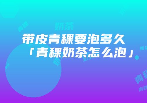 带皮青稞要泡多久「青稞奶茶怎么泡」