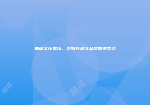 揭秘金花黑茶：泡制方法与品质鉴别要点