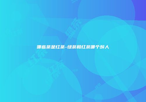 哪些茶是红茶-绿茶和红茶哪个醉人