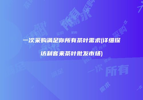 一次采购满足你所有茶叶需求(详细探访利客来茶叶批发市场)