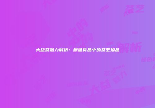 大益茶魅力解析：绿色食品中的茶艺珍品