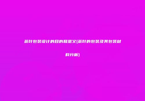 茶叶包装设计的目的和意义(茶叶的包装及其包装材料分析)