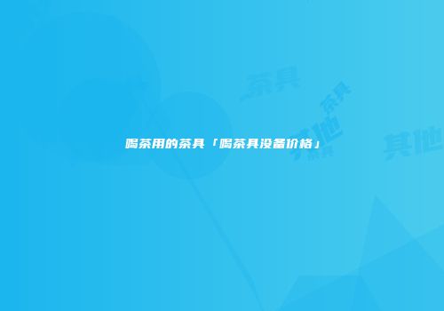 喝茶用的茶具「喝茶具没备价格」