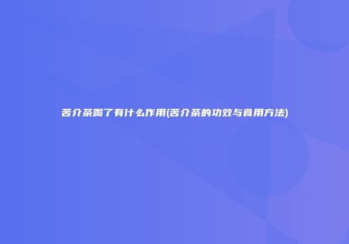 苦介茶喝了有什么作用(苦介茶的功效与食用方法)