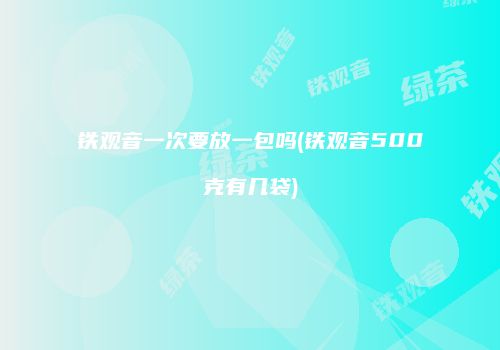 铁观音一次要放一包吗(铁观音500克有几袋)