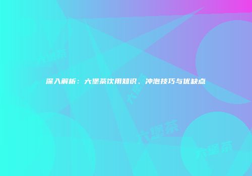 深入解析：六堡茶饮用知识、冲泡技巧与优缺点