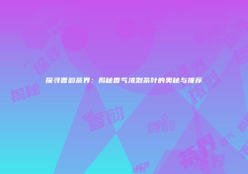 探寻香韵茶界：揭秘香气浓烈茶叶的奥秘与推荐