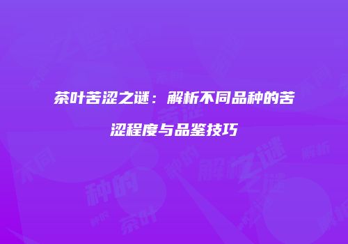 茶叶苦涩之谜：解析不同品种的苦涩程度与品鉴技巧