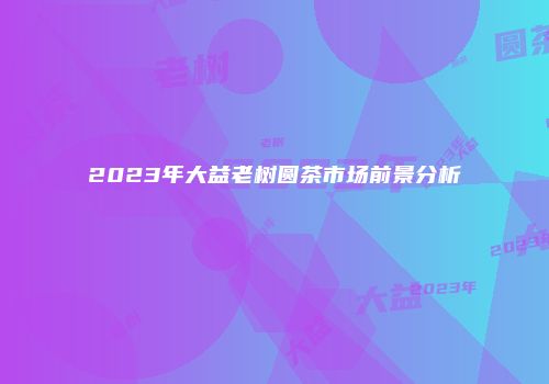 2023年大益老树圆茶市场前景分析