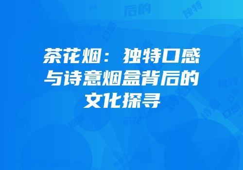 茶花烟：独特口感与诗意烟盒背后的文化探寻
