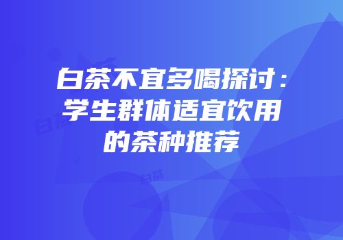 白茶不宜多喝探讨：学生群体适宜饮用的茶种推荐