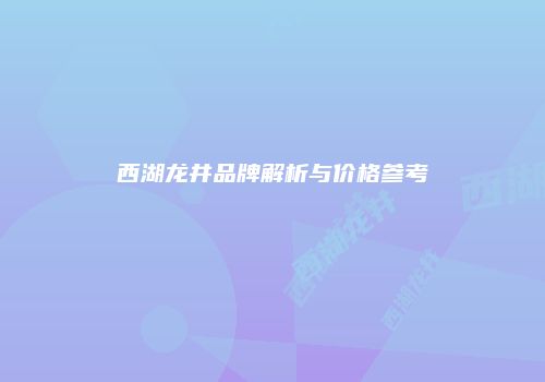 西湖龙井品牌解析与价格参考