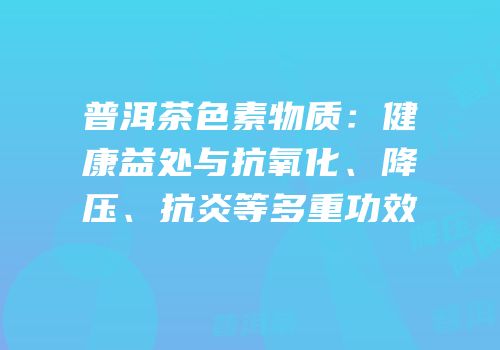 普洱茶色素物质：健康益处与抗氧化、降压、抗炎等多重功效