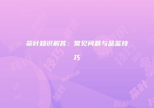 茶叶知识解答：常见问题与品鉴技巧