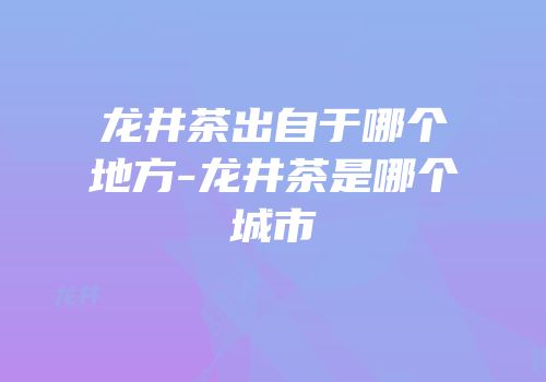 龙井茶出自于哪个地方-龙井茶是哪个城市