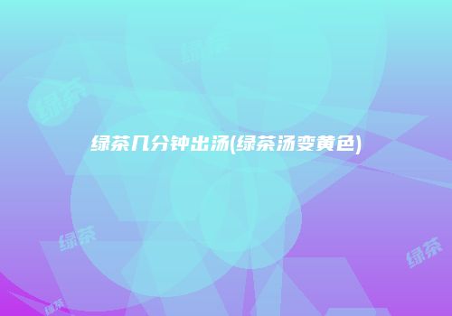 绿茶几分钟出汤(绿茶汤变黄色)