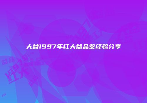 大益1997年红大益品鉴经验分享