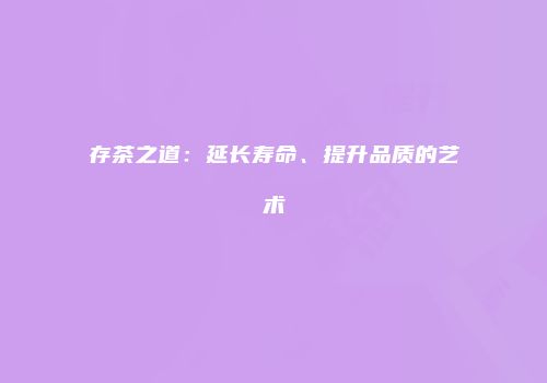 存茶之道：延长寿命、提升品质的艺术
