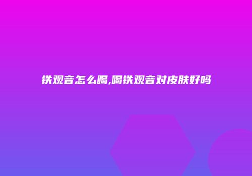 铁观音怎么喝,喝铁观音对皮肤好吗