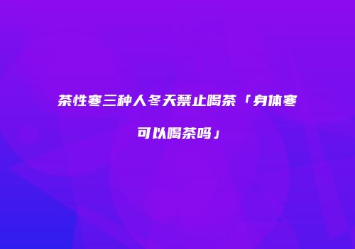 茶性寒三种人冬天禁止喝茶「身体寒可以喝茶吗」