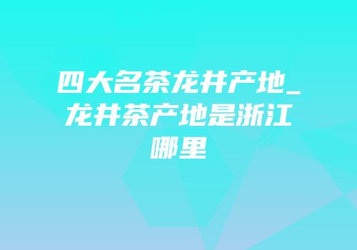 四大名茶龙井产地_龙井茶产地是浙江哪里