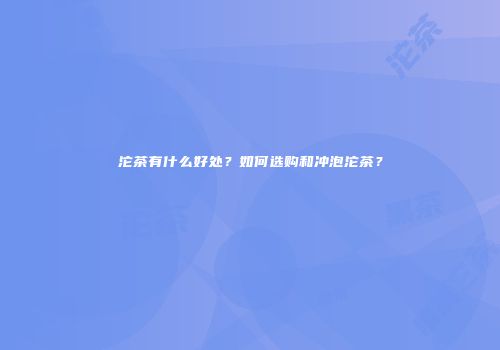 沱茶有什么好处？如何选购和冲泡沱茶？
