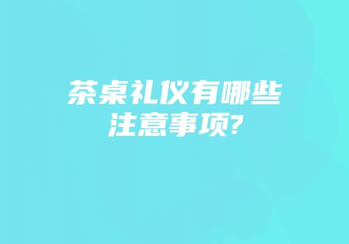 茶桌礼仪有哪些注意事项?