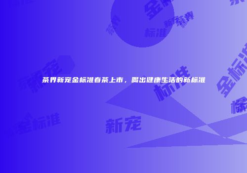 茶界新宠金标准春茶上市，喝出健康生活的新标准