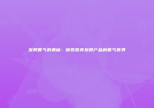 发酵香气的奥秘：探索各类发酵产品的香气世界