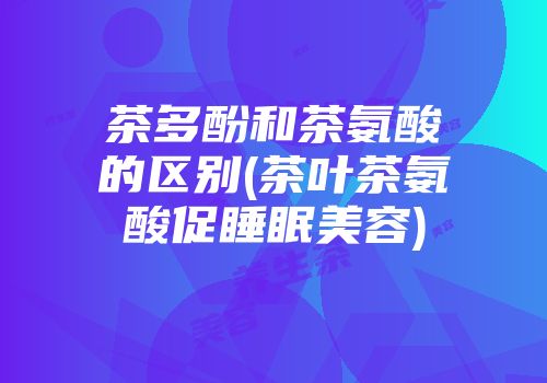 茶多酚和茶氨酸的区别(茶叶茶氨酸促睡眠美容)