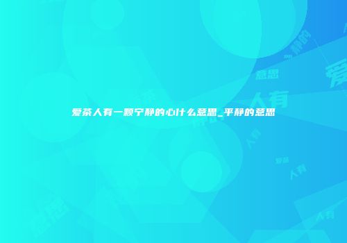 爱茶人有一颗宁静的心什么意思_平静的意思