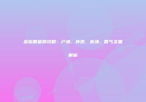 金骏眉鉴别攻略：产地、外观、茶汤、香气全面解析