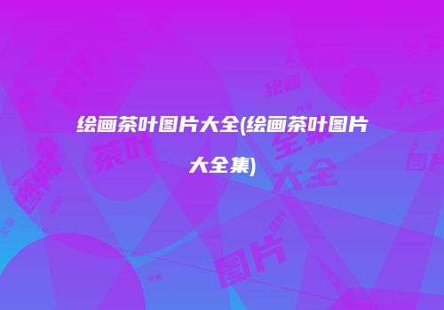 绘画茶叶图片大全(绘画茶叶图片大全集)