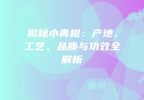揭秘小青柑：产地、工艺、品质与功效全解析