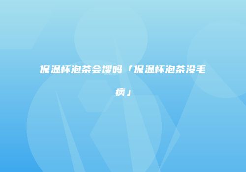 保温杯泡茶会馊吗「保温杯泡茶没毛病」