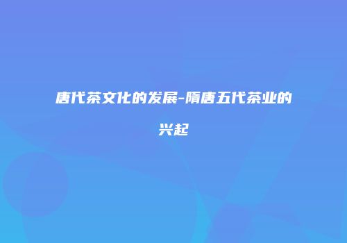 唐代茶文化的发展-隋唐五代茶业的兴起
