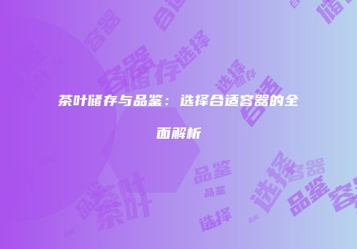 茶叶储存与品鉴：选择合适容器的全面解析